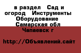  в раздел : Сад и огород » Инструменты. Оборудование . Самарская обл.,Чапаевск г.